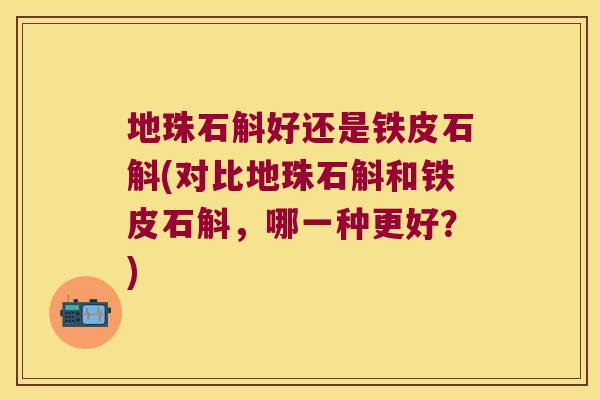 地珠石斛好还是铁皮石斛(对比地珠石斛和铁皮石斛，哪一种更好？)