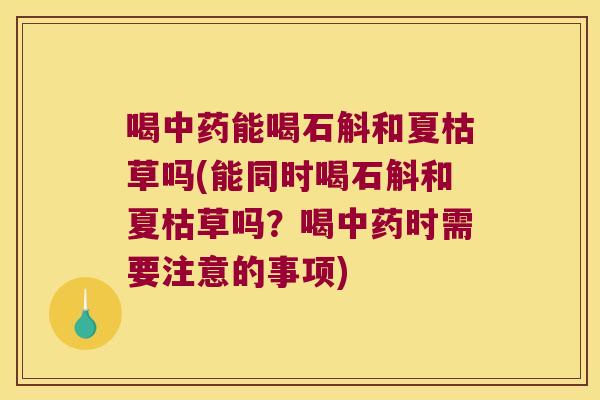 喝能喝石斛和夏枯草吗(能同时喝石斛和夏枯草吗?喝时需要注意的事项) 喝能喝石斛和夏枯草吗(能同时喝石斛和夏枯草吗?喝时需要注意的事项)