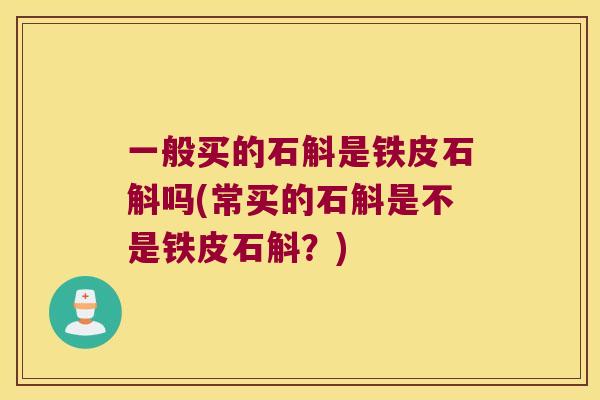 一般买的石斛是铁皮石斛吗(常买的石斛是不是铁皮石斛？)