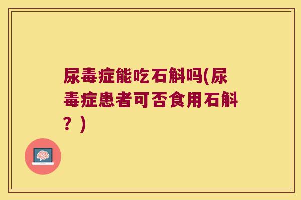 尿毒症能吃石斛吗(尿毒症患者可否食用石斛?) 尿毒症能吃石斛吗(尿毒症患者可否食用石斛?)