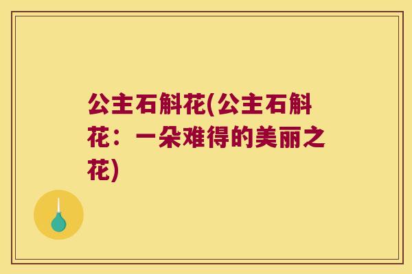 公主石斛花(公主石斛花：一朵难得的美丽之花)