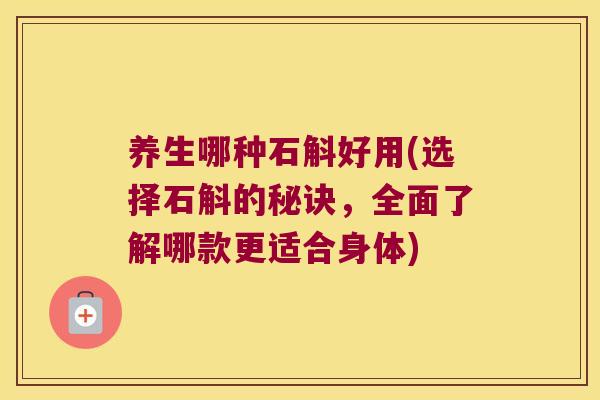 养生哪种石斛好用(选择石斛的秘诀，全面了解哪款更适合身体)