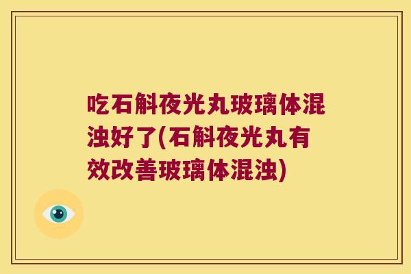 吃石斛夜光丸玻璃体混浊好了(石斛夜光丸有效改善玻璃体混浊)