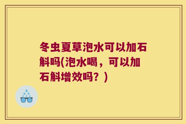 冬虫夏草泡水可以加石斛吗(泡水喝，可以加石斛增效吗？)