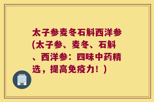 太子参麦冬石斛西洋参(太子参、麦冬、石斛、西洋参：四味中药精选，提高免疫力！)