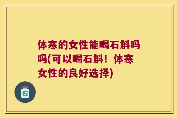 体寒的女性能喝石斛吗吗(可以喝石斛！体寒女性的良好选择)