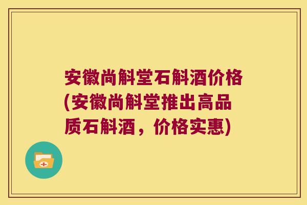 安徽尚斛堂石斛酒价格(安徽尚斛堂推出高品质石斛酒,价格实惠) 安徽尚斛堂石斛酒价格(安徽尚斛堂推出高品质石斛酒,价格实惠)
