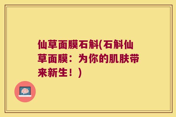 仙草面膜石斛(石斛仙草面膜：为你的肌肤带来新生！)