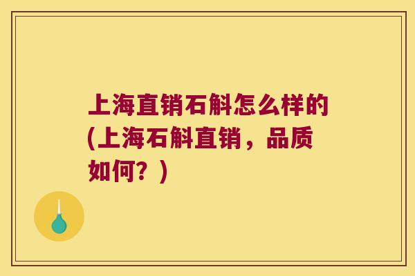 上海直销石斛怎么样的(上海石斛直销，品质如何？)