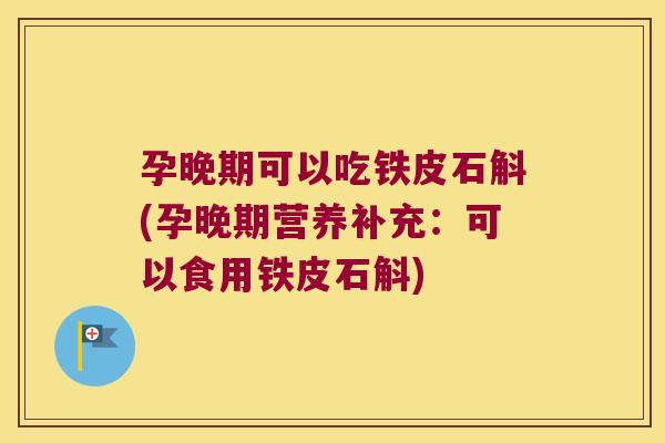 孕晚期可以吃铁皮石斛(孕晚期营养补充:可以食用铁皮石斛) 孕晚期可以吃铁皮石斛(孕晚期营养补充:可以食用铁皮石斛)