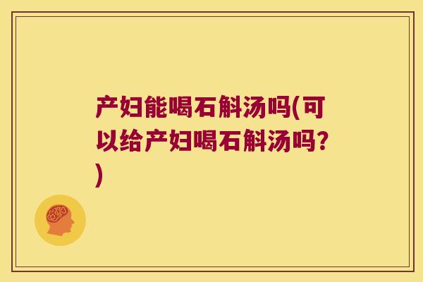 产妇能喝石斛汤吗(可以给产妇喝石斛汤吗？)