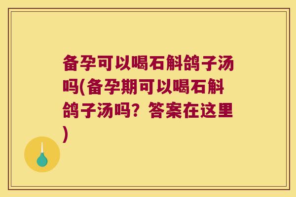 备孕可以喝石斛鸽子汤吗(备孕期可以喝石斛鸽子汤吗？答案在这里)