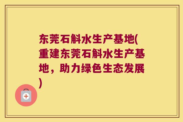东莞石斛水生产基地(重建东莞石斛水生产基地，助力绿色生态发展)
