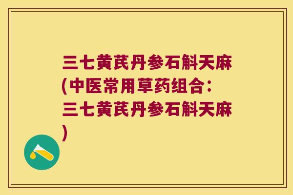 三七黄芪丹参石斛天麻(中医常用草药组合：三七黄芪丹参石斛天麻)