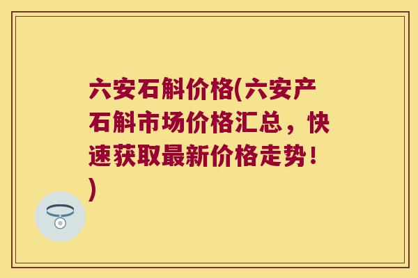六安石斛价格(六安产石斛市场价格汇总,快速获取新价格走势!) 六安石斛价格(六安产石斛市场价格汇总,快速获取新价格走势!)