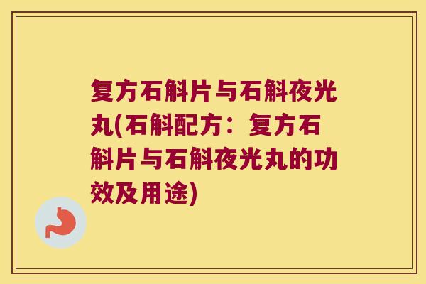 复方石斛片与石斛夜光丸(石斛配方：复方石斛片与石斛夜光丸的功效及用途)
