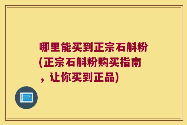 哪里能买到正宗石斛粉(正宗石斛粉购买指南,让你买到正品) 哪里能买到正宗石斛粉(正宗石斛粉购买指南,让你买到正品)