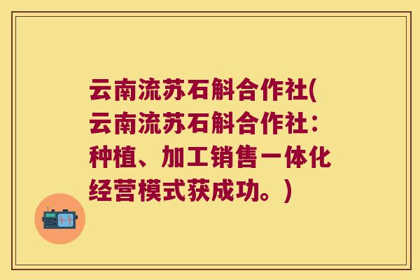 云南流苏石斛合作社(云南流苏石斛合作社：种植、加工销售一体化经营模式获成功。)