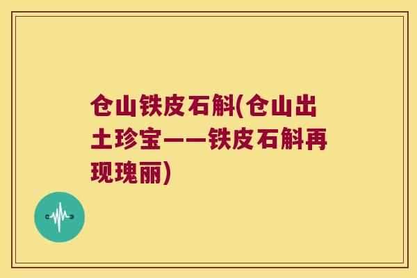仓山铁皮石斛(仓山出土珍宝——铁皮石斛再现瑰丽) 仓山铁皮石斛(仓山出土珍宝——铁皮石斛再现瑰丽)
