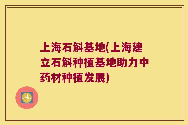 上海石斛基地(上海建立石斛种植基地助力中药材种植发展)