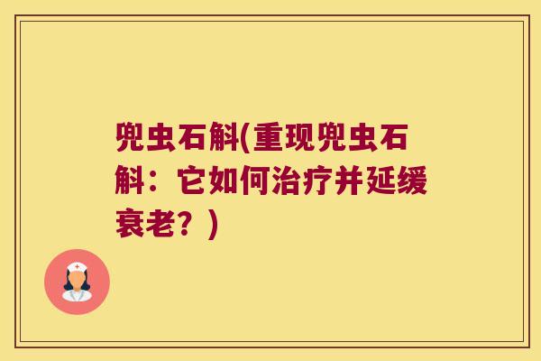 兜虫石斛(重现兜虫石斛：它如何治疗并延缓衰老？)