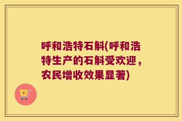 呼和浩特石斛(呼和浩特生产的石斛受欢迎，农民增收效果显著)