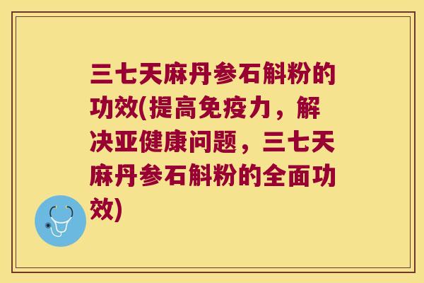 三七天麻丹参石斛粉的功效(提高免疫力，解决亚健康问题，三七天麻丹参石斛粉的全面功效)