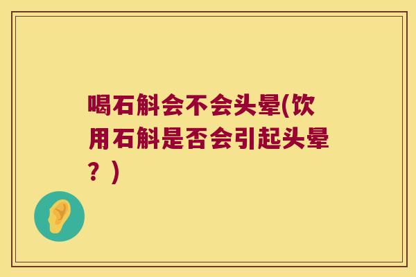 喝石斛会不会头晕(饮用石斛是否会引起头晕?) 喝石斛会不会头晕(饮用石斛是否会引起头晕?)