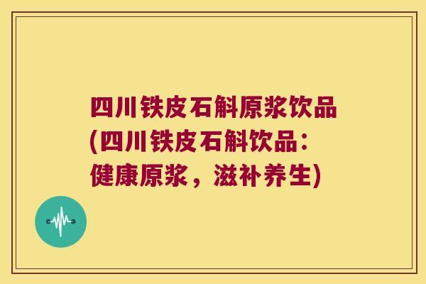 四川铁皮石斛原浆饮品(四川铁皮石斛饮品：健康原浆，滋补养生)