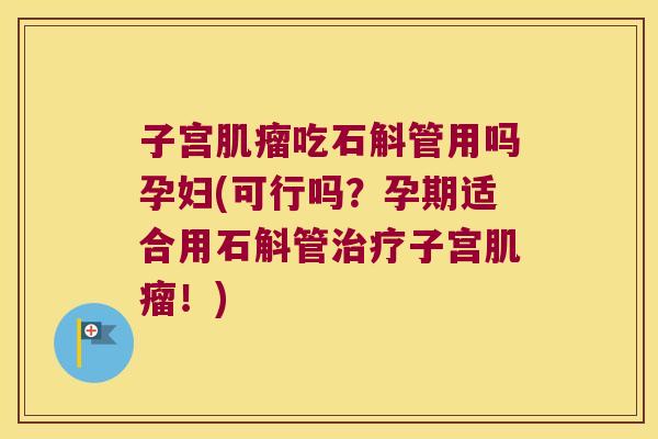 子宫吃石斛管用吗孕妇(可行吗?孕期适合用石斛管子宫!) 子宫吃石斛管用吗孕妇(可行吗?孕期适合用石斛管子宫!)