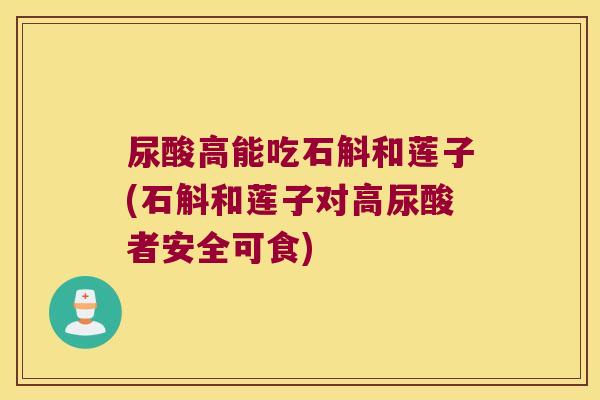 尿酸高能吃石斛和莲子(石斛和莲子对高尿酸者安全可食)