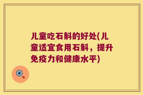 儿童吃石斛的好处(儿童适宜食用石斛，提升免疫力和健康水平)