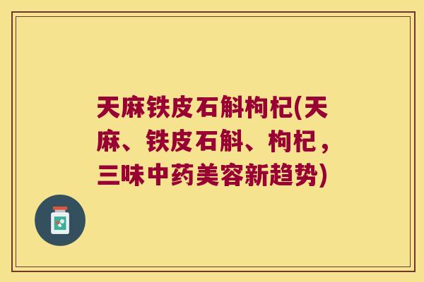 天麻铁皮石斛枸杞(天麻、铁皮石斛、枸杞,三味美容新趋势) 天麻铁皮石斛枸杞(天麻、铁皮石斛、枸杞,三味美容新趋势)