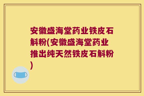 安徽盛海堂药业铁皮石斛粉(安徽盛海堂药业推出纯天然铁皮石斛粉)