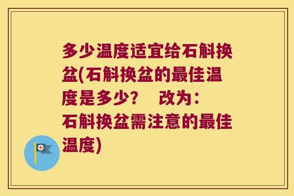 多少温度适宜给石斛换盆(石斛换盆的最佳温度是多少？  改为：石斛换盆需注意的最佳温度)