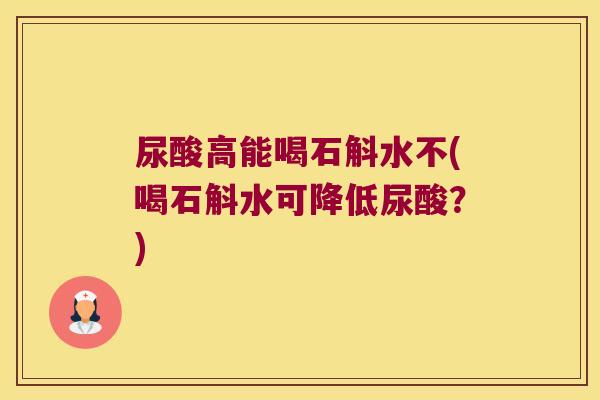 尿酸高能喝石斛水不(喝石斛水可降低尿酸？)