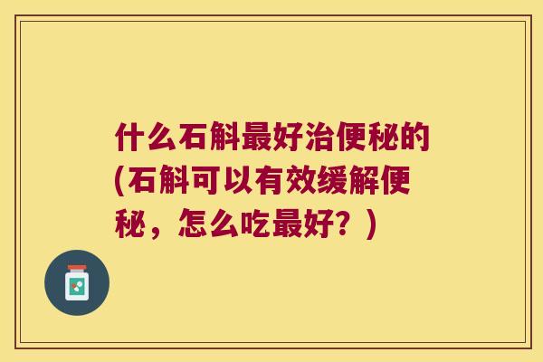 什么石斛好的(石斛可以有效缓解,怎么吃好?) 什么石斛好的(石斛可以有效缓解,怎么吃好?)