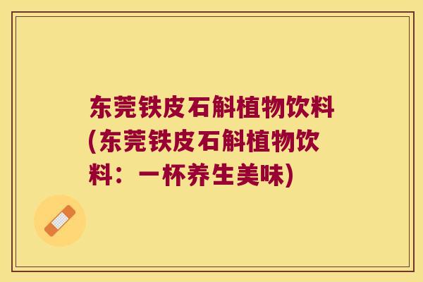 东莞铁皮石斛植物饮料(东莞铁皮石斛植物饮料：一杯养生美味)