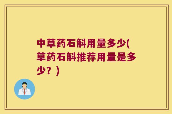 中草药石斛用量多少(草药石斛推荐用量是多少？)