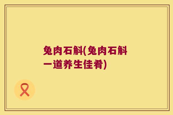 兔肉石斛(兔肉石斛 一道养生佳肴)