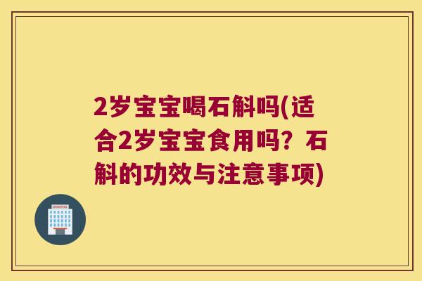 2岁宝宝喝石斛吗(适合2岁宝宝食用吗?石斛的功效与注意事项) 2岁宝宝喝石斛吗(适合2岁宝宝食用吗?石斛的功效与注意事项)