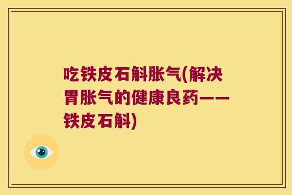 吃铁皮石斛胀气(解决胃胀气的健康良药——铁皮石斛)