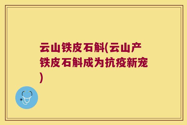 云山铁皮石斛(云山产铁皮石斛成为抗疫新宠)