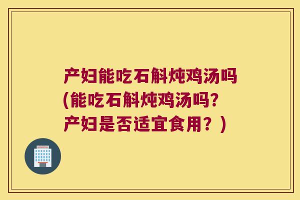 产妇能吃石斛炖鸡汤吗(能吃石斛炖鸡汤吗?产妇是否适宜食用?) 产妇能吃石斛炖鸡汤吗(能吃石斛炖鸡汤吗?产妇是否适宜食用?)