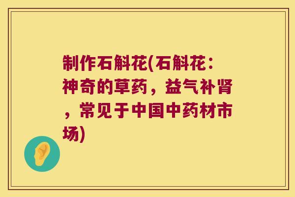 制作石斛花(石斛花：神奇的草药，益气补肾，常见于中国中药材市场)