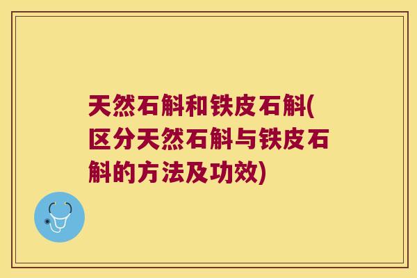 天然石斛和铁皮石斛(区分天然石斛与铁皮石斛的方法及功效)