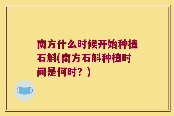 南方什么时候开始种植石斛(南方石斛种植时间是何时？)
