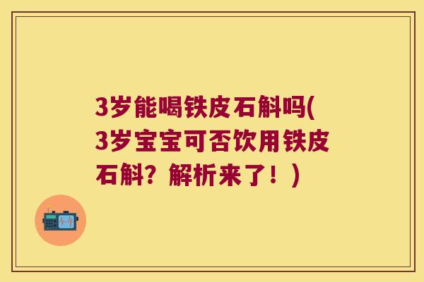 3岁能喝铁皮石斛吗(3岁宝宝可否饮用铁皮石斛？解析来了！)