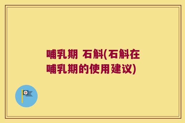 哺乳期 石斛(石斛在哺乳期的使用建议)