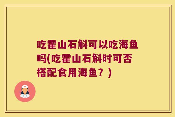 吃霍山石斛可以吃海鱼吗(吃霍山石斛时可否搭配食用海鱼？)